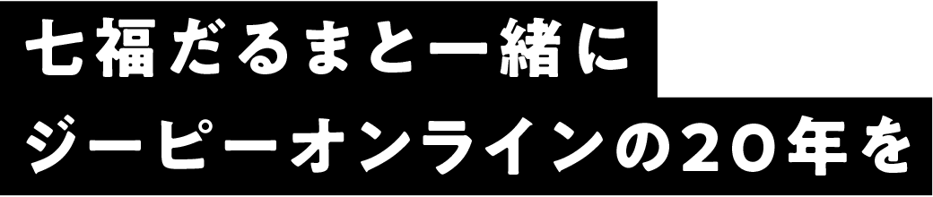 七福だるまと一緒に ジーピーオンラインの20年を