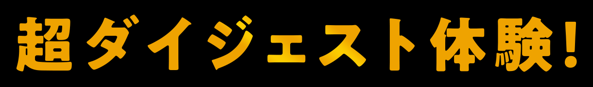 超ダイジェスト体験！