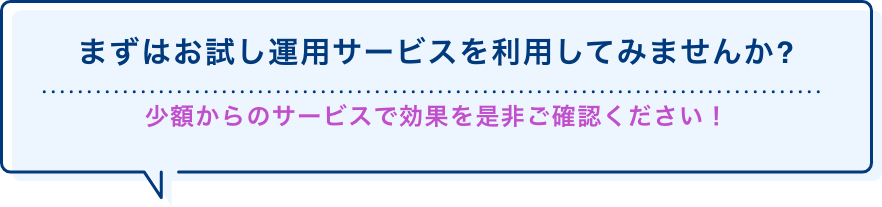 まずは運用サービスを利用してみませんか？ 少額からサービス効果を是非確認してください!